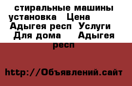 стиральные машины установка › Цена ­ 500 - Адыгея респ. Услуги » Для дома   . Адыгея респ.